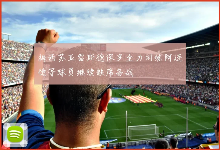 梅西苏亚雷斯德保罗全力训练阿连德等球员继续缺席备战