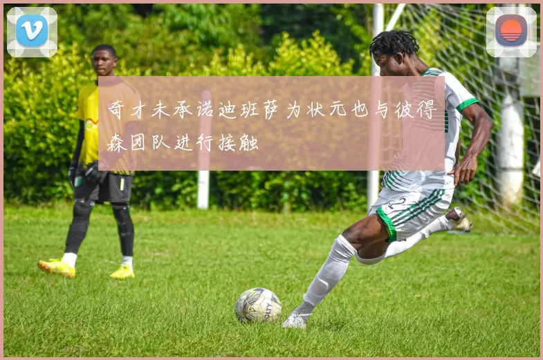 奇才未承诺迪班萨为状元也与彼得森团队进行接触