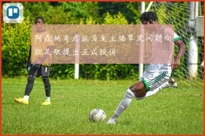阿森纳考虑就马竞主场草皮问题向欧足联提出正式投诉