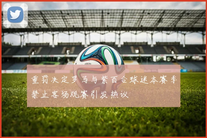 重罚决定罗马与紫百合球迷本赛季禁止客场观赛引发热议