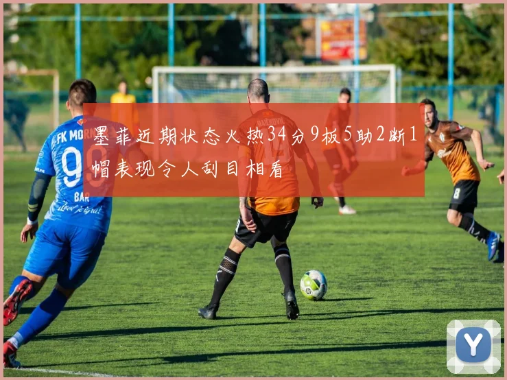 墨菲近期状态火热34分9板5助2断1帽表现令人刮目相看