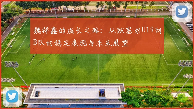 魏祥鑫的成长之路：从欧塞尔U19到B队的稳定表现与未来展望