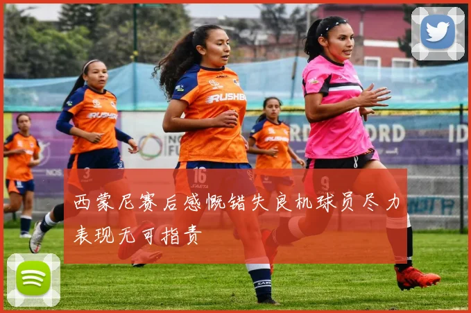西蒙尼赛后感慨错失良机球员尽力表现无可指责