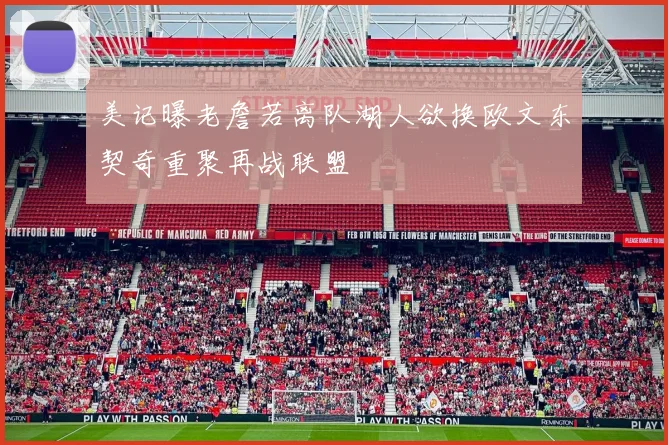 美记曝老詹若离队湖人欲换欧文东契奇重聚再战联盟