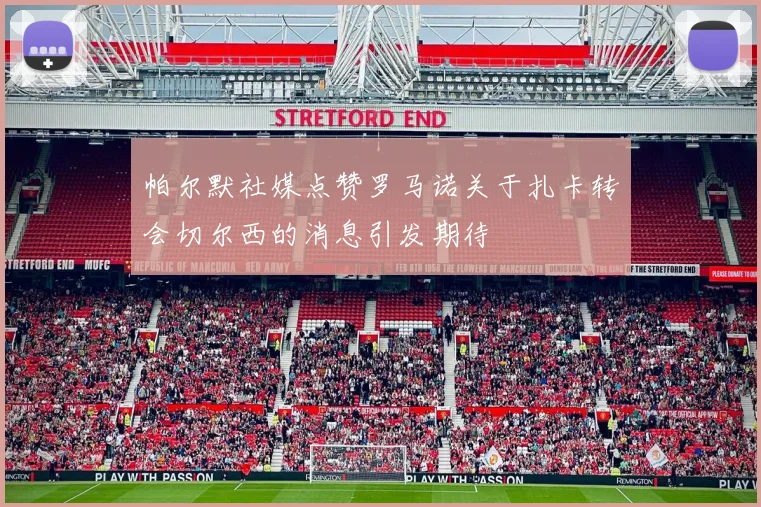 帕尔默社媒点赞罗马诺关于扎卡转会切尔西的消息引发期待