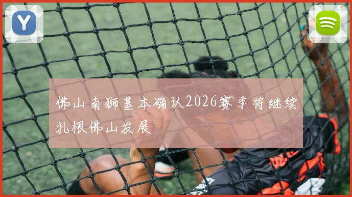 佛山南狮基本确认2026赛季将继续扎根佛山发展