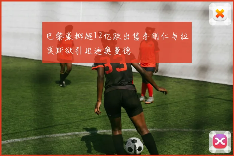 巴黎豪掷超12亿欧出售李刚仁与拉莫斯欲引进迪奥曼德