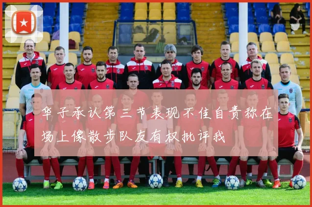 华子承认第三节表现不佳自责称在场上像散步队友有权批评我
