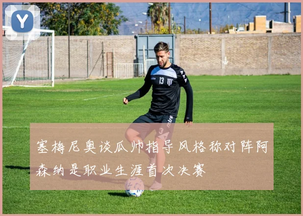 塞梅尼奥谈瓜帅指导风格称对阵阿森纳是职业生涯首次决赛