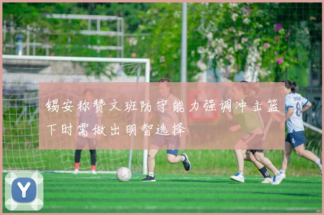 锡安称赞文班防守能力强调冲击篮下时需做出明智选择