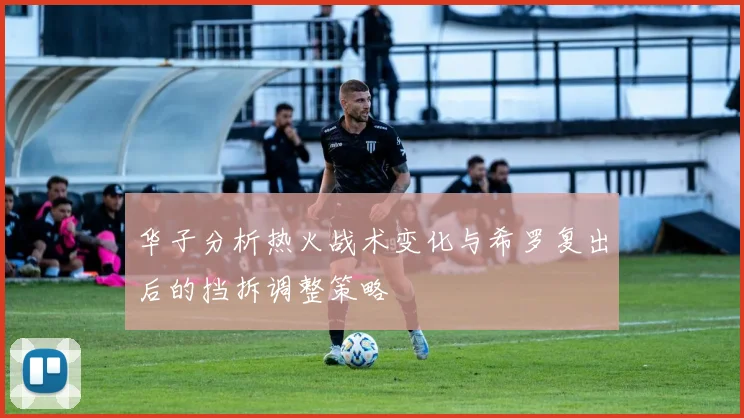 华子分析热火战术变化与希罗复出后的挡拆调整策略