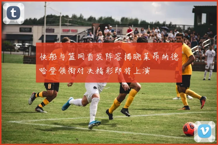 快船与篮网首发阵容揭晓莱昂纳德哈登领衔对决精彩即将上演