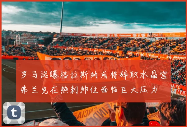 罗马诺曝格拉斯纳或将辞职水晶宫弗兰克在热刺帅位面临巨大压力