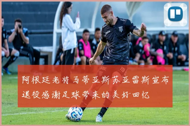 阿根廷老将马蒂亚斯苏亚雷斯宣布退役感谢足球带来的美好回忆