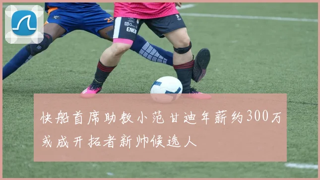 快船首席助教小范甘迪年薪约300万或成开拓者新帅候选人