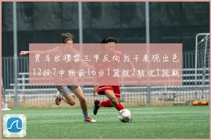 贾马尔穆雷三节反向打卡表现出色12投7中斩获16分1篮板2助攻1抢断